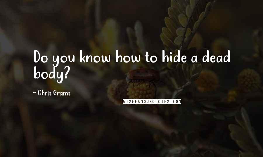 Chris Grams quotes: Do you know how to hide a dead body?