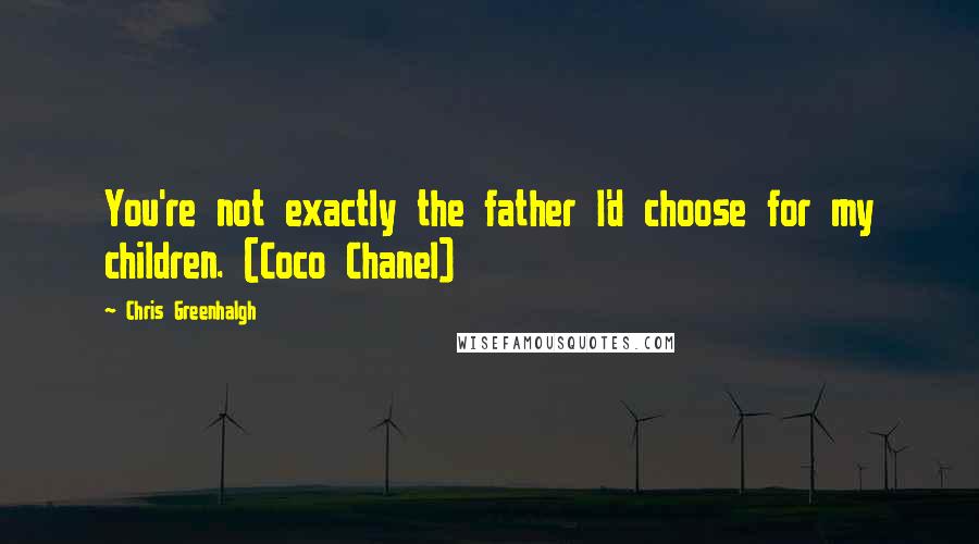 Chris Greenhalgh quotes: You're not exactly the father I'd choose for my children. (Coco Chanel)