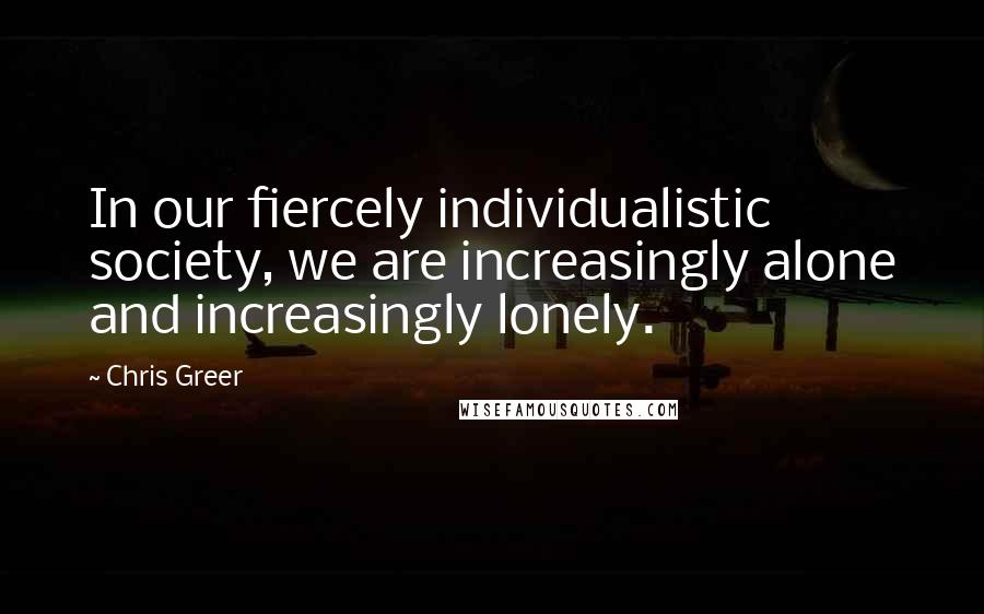 Chris Greer quotes: In our fiercely individualistic society, we are increasingly alone and increasingly lonely.