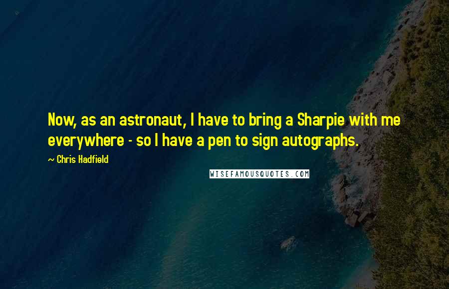 Chris Hadfield quotes: Now, as an astronaut, I have to bring a Sharpie with me everywhere - so I have a pen to sign autographs.