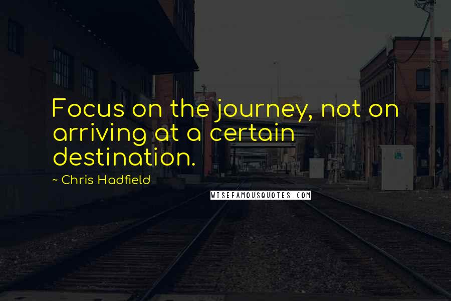 Chris Hadfield quotes: Focus on the journey, not on arriving at a certain destination.