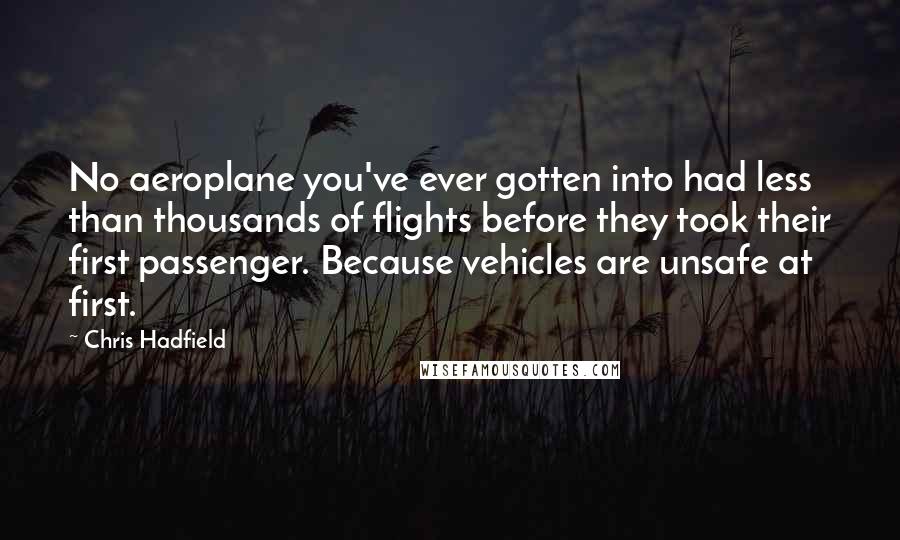 Chris Hadfield quotes: No aeroplane you've ever gotten into had less than thousands of flights before they took their first passenger. Because vehicles are unsafe at first.