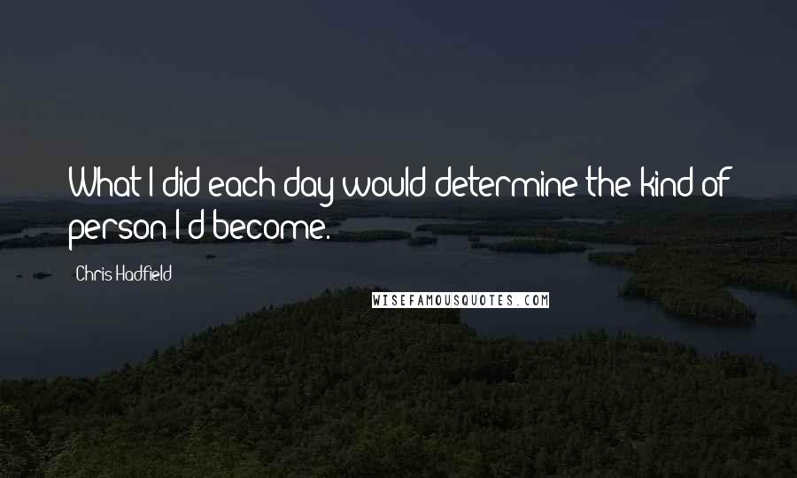 Chris Hadfield quotes: What I did each day would determine the kind of person I'd become.