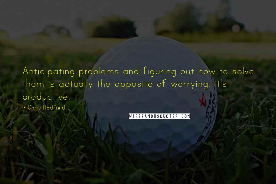 Chris Hadfield quotes: Anticipating problems and figuring out how to solve them is actually the opposite of worrying: it's productive.