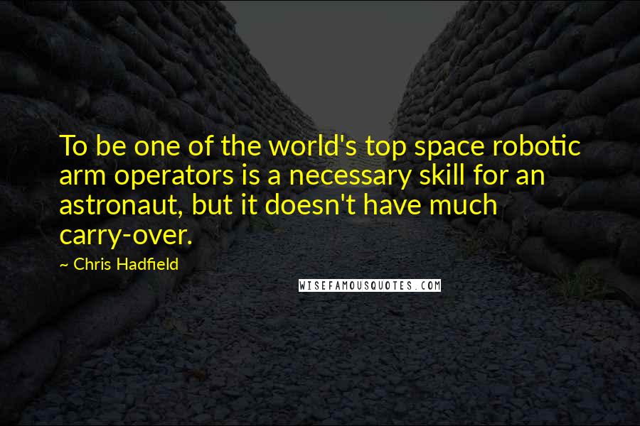 Chris Hadfield quotes: To be one of the world's top space robotic arm operators is a necessary skill for an astronaut, but it doesn't have much carry-over.