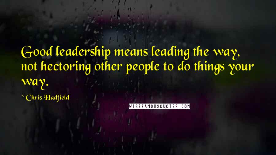 Chris Hadfield quotes: Good leadership means leading the way, not hectoring other people to do things your way.