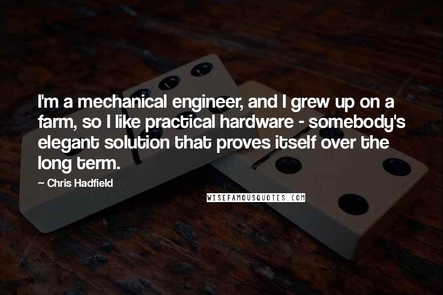 Chris Hadfield quotes: I'm a mechanical engineer, and I grew up on a farm, so I like practical hardware - somebody's elegant solution that proves itself over the long term.