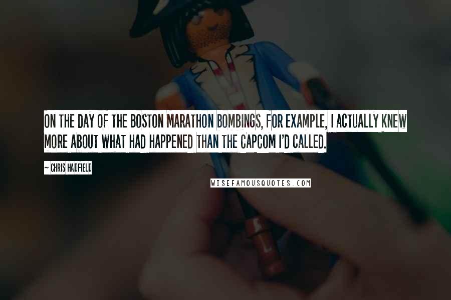 Chris Hadfield quotes: On the day of the Boston Marathon bombings, for example, I actually knew more about what had happened than the CAPCOM I'd called.