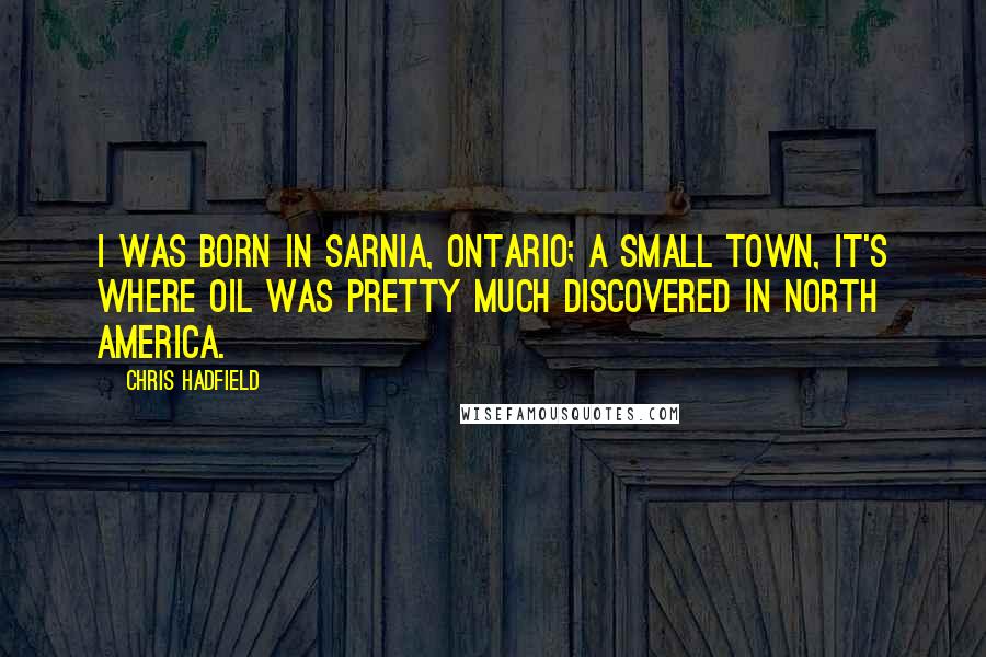 Chris Hadfield quotes: I was born in Sarnia, Ontario; a small town, it's where oil was pretty much discovered in North America.