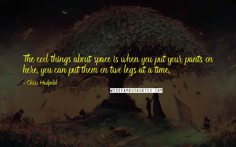 Chris Hadfield quotes: The cool things about space is when you put your pants on here, you can put them on two legs at a time.