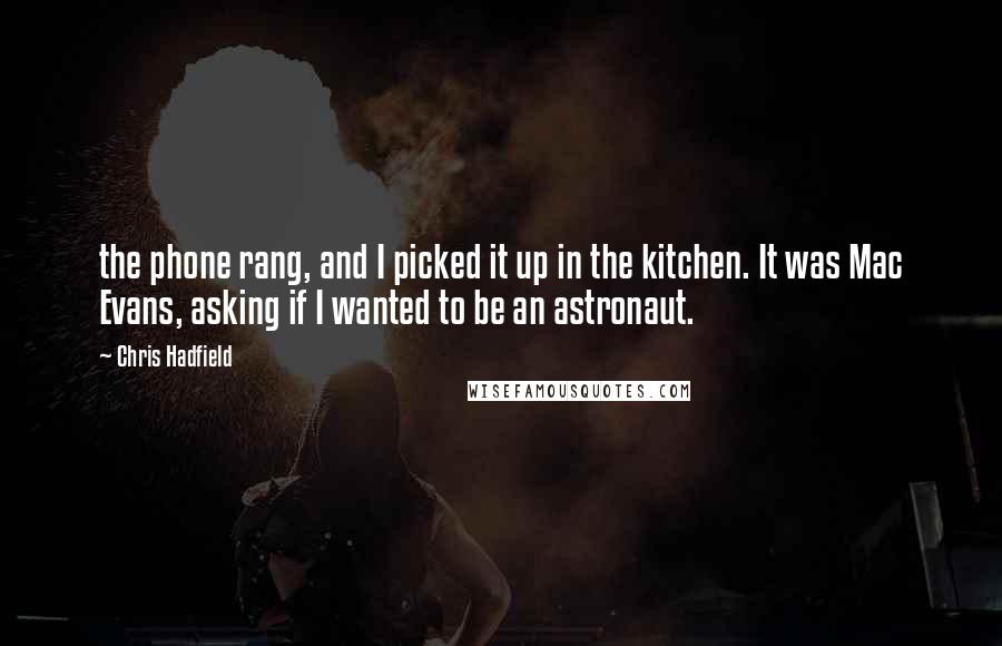 Chris Hadfield quotes: the phone rang, and I picked it up in the kitchen. It was Mac Evans, asking if I wanted to be an astronaut.