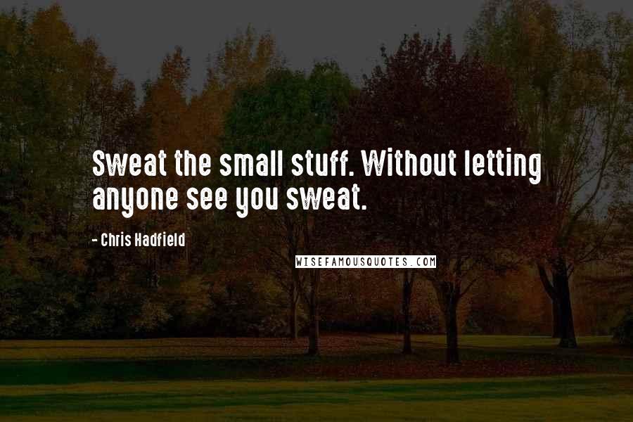 Chris Hadfield quotes: Sweat the small stuff. Without letting anyone see you sweat.