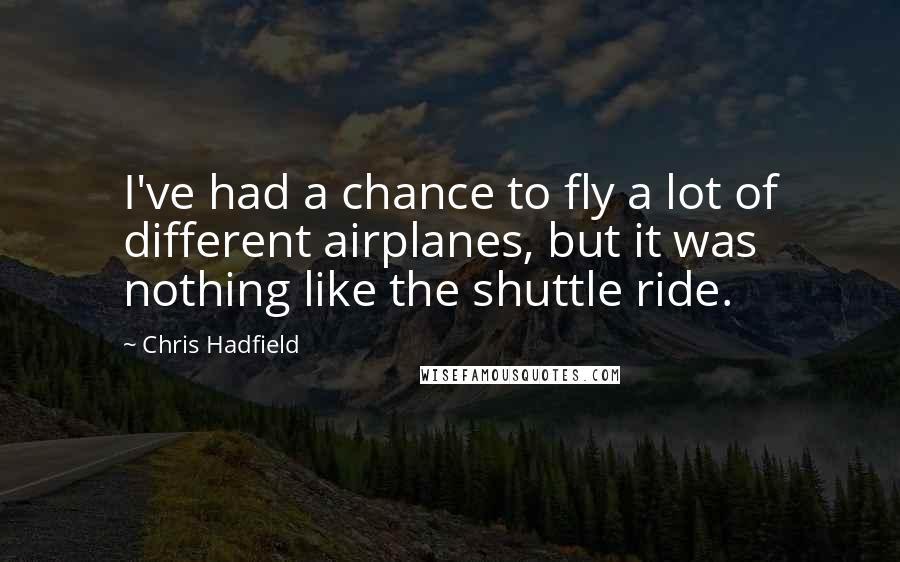 Chris Hadfield quotes: I've had a chance to fly a lot of different airplanes, but it was nothing like the shuttle ride.