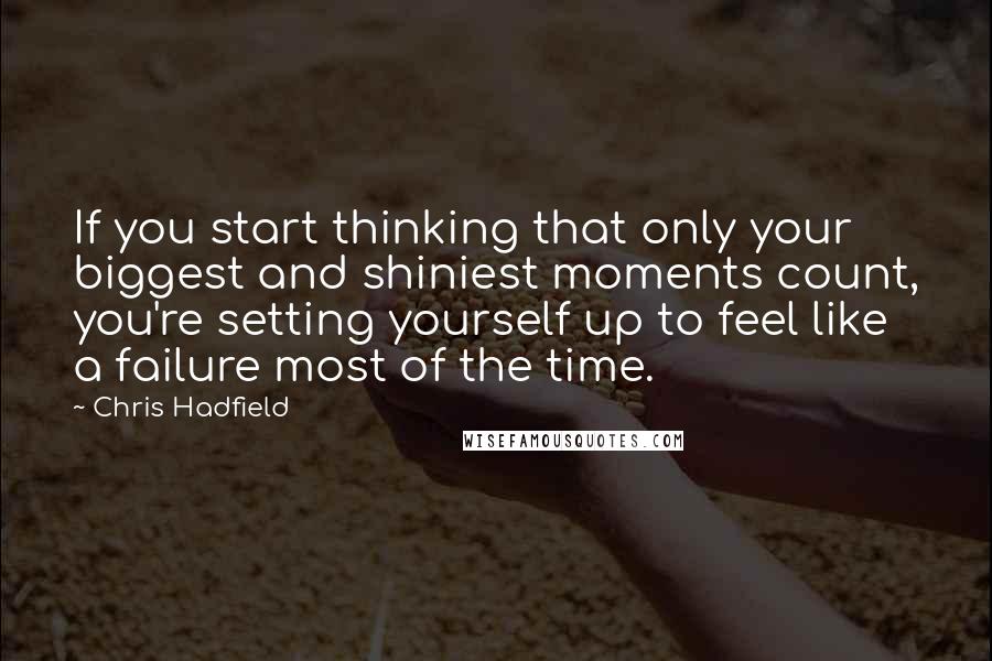 Chris Hadfield quotes: If you start thinking that only your biggest and shiniest moments count, you're setting yourself up to feel like a failure most of the time.