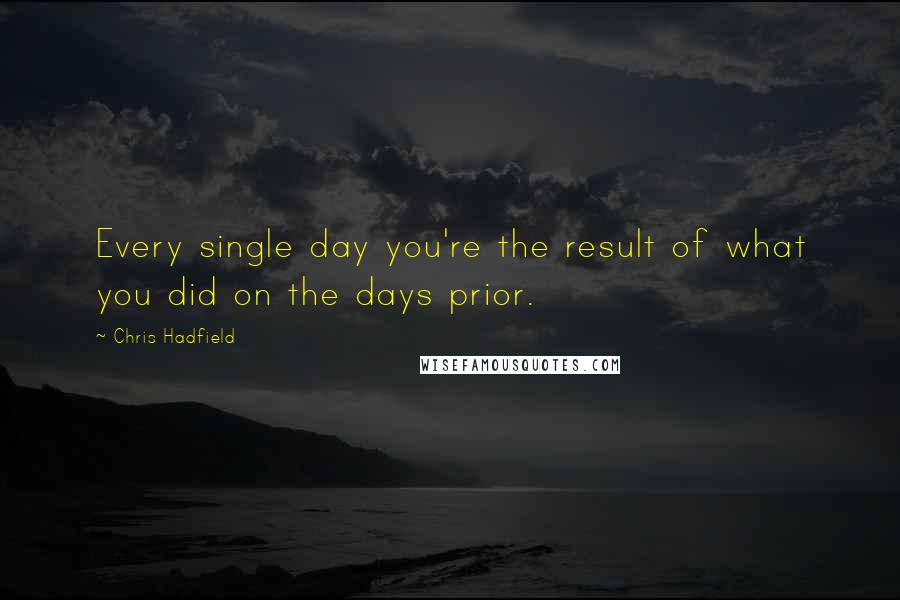 Chris Hadfield quotes: Every single day you're the result of what you did on the days prior.