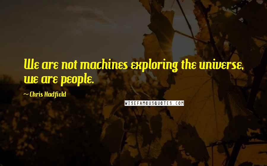 Chris Hadfield quotes: We are not machines exploring the universe, we are people.