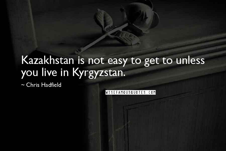 Chris Hadfield quotes: Kazakhstan is not easy to get to unless you live in Kyrgyzstan.