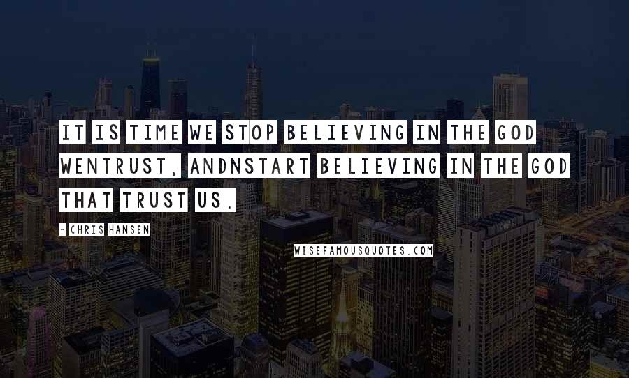 Chris Hansen quotes: It is time we stop believing in the GOD WENTRUST, andnstart believing in the God that trust us.