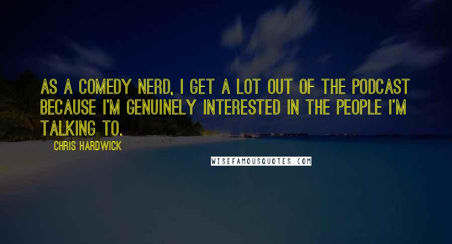 Chris Hardwick quotes: As a comedy nerd, I get a lot out of the podcast because I'm genuinely interested in the people I'm talking to.