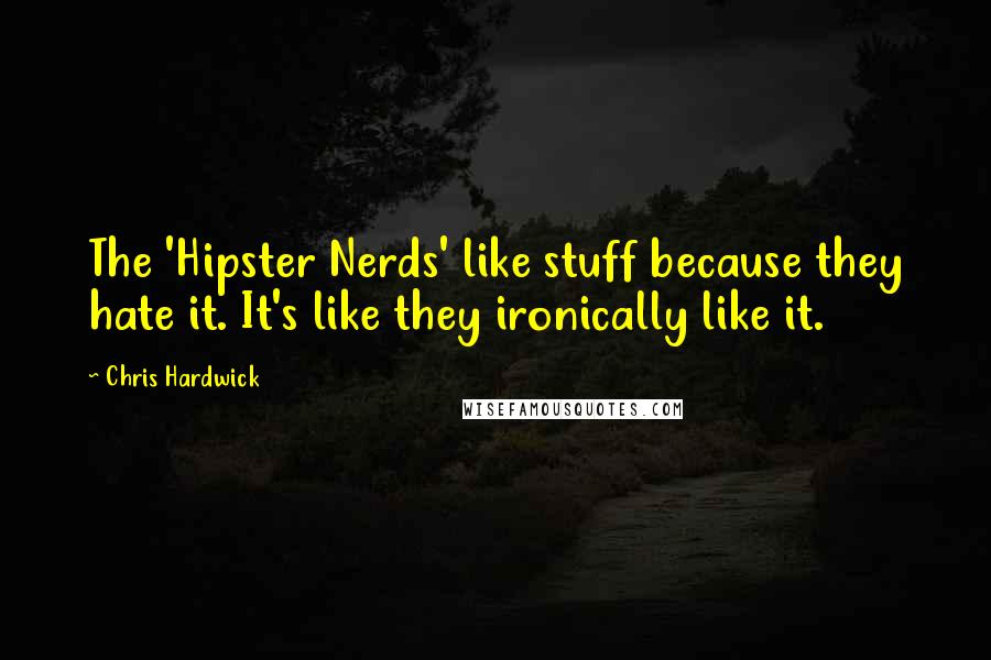 Chris Hardwick quotes: The 'Hipster Nerds' like stuff because they hate it. It's like they ironically like it.