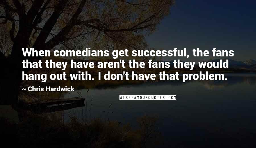 Chris Hardwick quotes: When comedians get successful, the fans that they have aren't the fans they would hang out with. I don't have that problem.