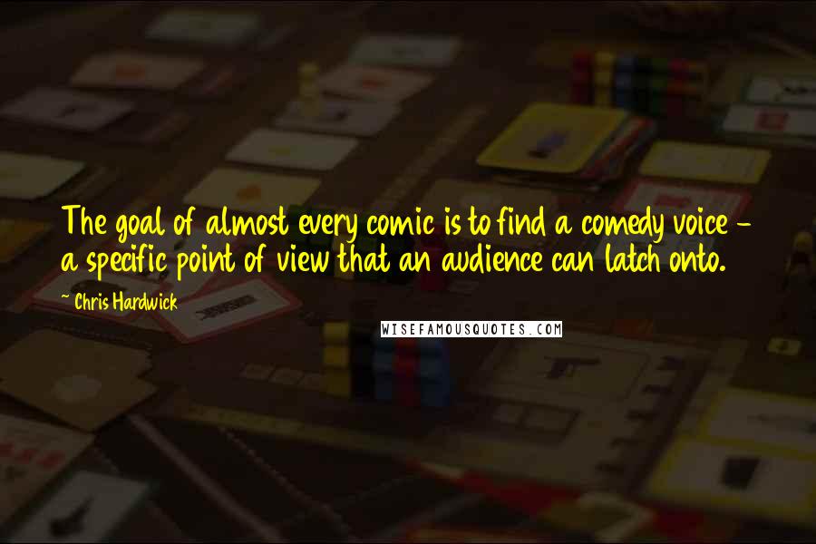 Chris Hardwick quotes: The goal of almost every comic is to find a comedy voice - a specific point of view that an audience can latch onto.