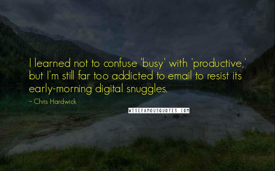 Chris Hardwick quotes: I learned not to confuse 'busy' with 'productive,' but I'm still far too addicted to email to resist its early-morning digital snuggles.