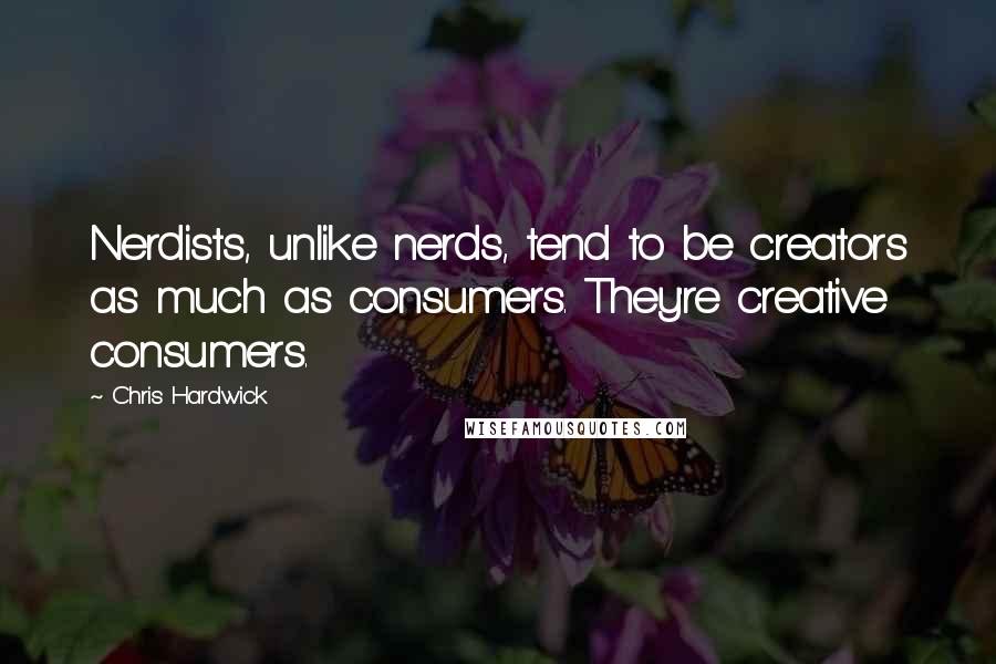 Chris Hardwick quotes: Nerdists, unlike nerds, tend to be creators as much as consumers. They're creative consumers.