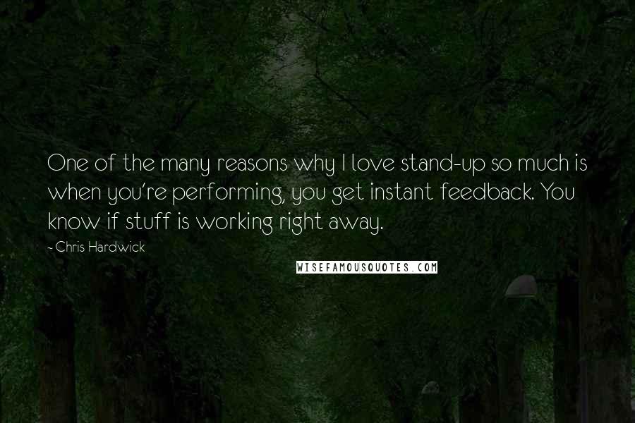 Chris Hardwick quotes: One of the many reasons why I love stand-up so much is when you're performing, you get instant feedback. You know if stuff is working right away.
