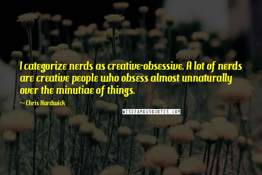 Chris Hardwick quotes: I categorize nerds as creative-obsessive. A lot of nerds are creative people who obsess almost unnaturally over the minutiae of things.