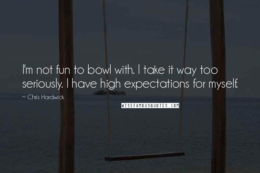 Chris Hardwick quotes: I'm not fun to bowl with. I take it way too seriously. I have high expectations for myself.