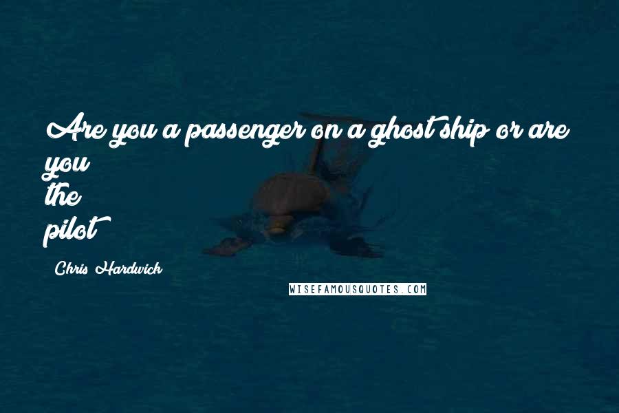 Chris Hardwick quotes: Are you a passenger on a ghost ship or are you the pilot?