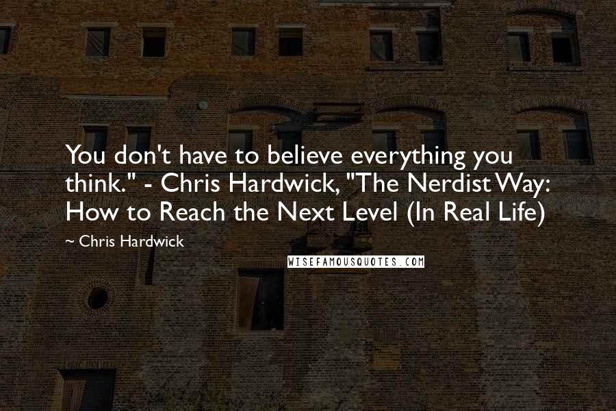 Chris Hardwick quotes: You don't have to believe everything you think." - Chris Hardwick, "The Nerdist Way: How to Reach the Next Level (In Real Life)