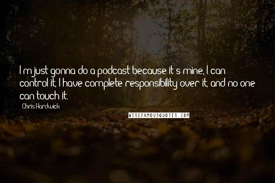Chris Hardwick quotes: I'm just gonna do a podcast because it's mine, I can control it, I have complete responsibility over it, and no one can touch it.