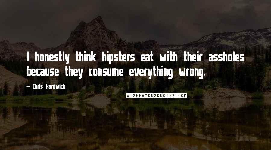 Chris Hardwick quotes: I honestly think hipsters eat with their assholes because they consume everything wrong.