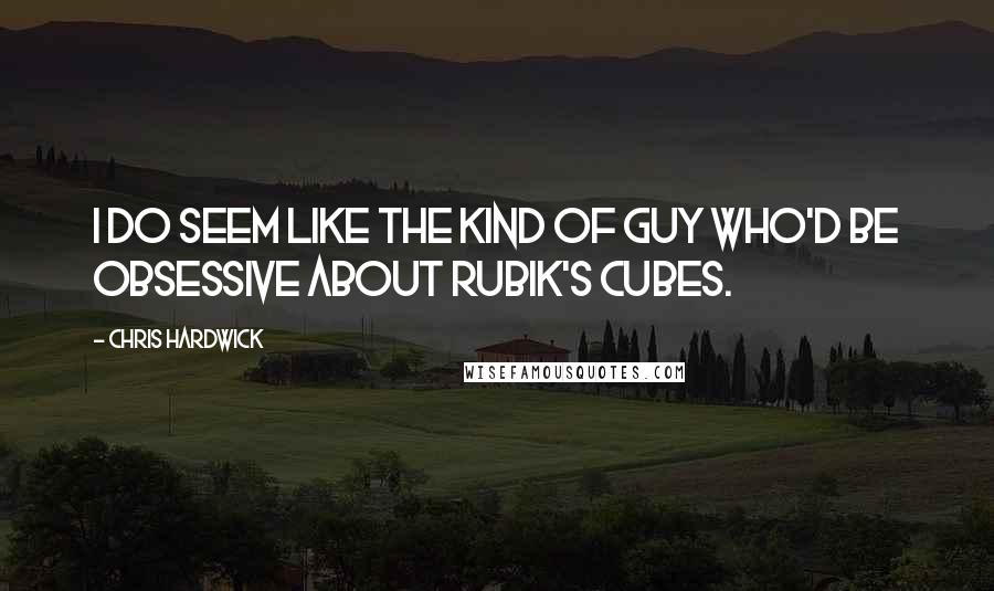 Chris Hardwick quotes: I do seem like the kind of guy who'd be obsessive about Rubik's Cubes.
