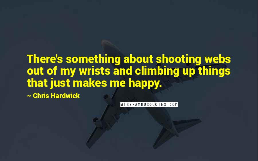Chris Hardwick quotes: There's something about shooting webs out of my wrists and climbing up things that just makes me happy.