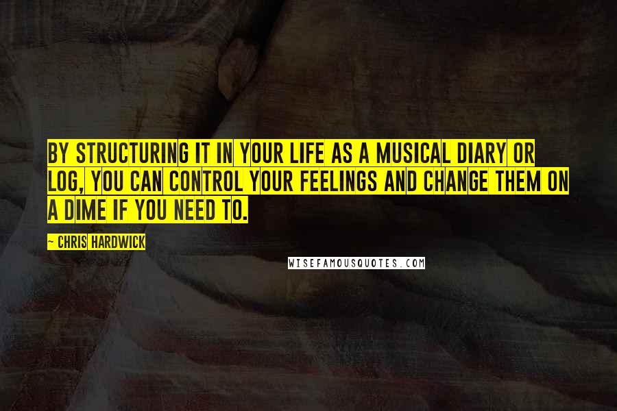 Chris Hardwick quotes: by structuring it in your life as a musical diary or log, you can control your feelings and change them on a dime if you need to.