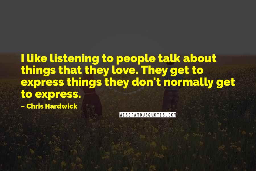 Chris Hardwick quotes: I like listening to people talk about things that they love. They get to express things they don't normally get to express.