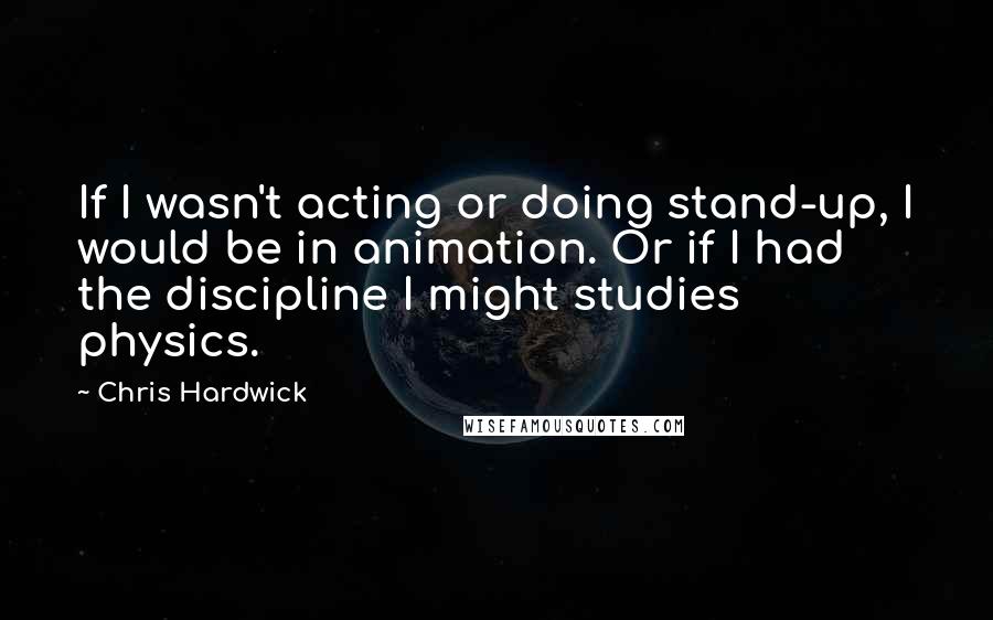 Chris Hardwick quotes: If I wasn't acting or doing stand-up, I would be in animation. Or if I had the discipline I might studies physics.