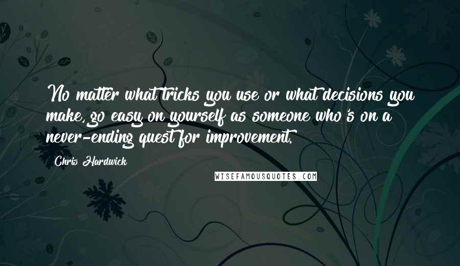 Chris Hardwick quotes: No matter what tricks you use or what decisions you make, go easy on yourself as someone who's on a never-ending quest for improvement.