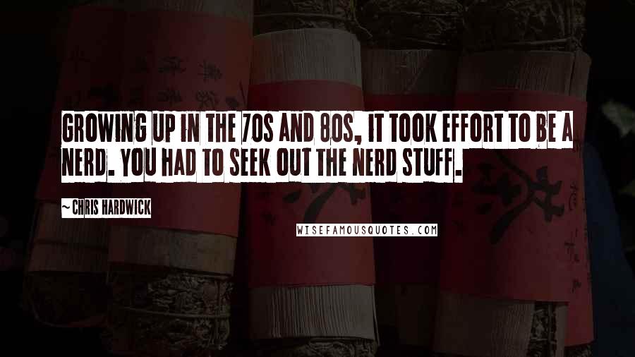 Chris Hardwick quotes: Growing up in the 70s and 80s, it took effort to be a nerd. You had to seek out the nerd stuff.