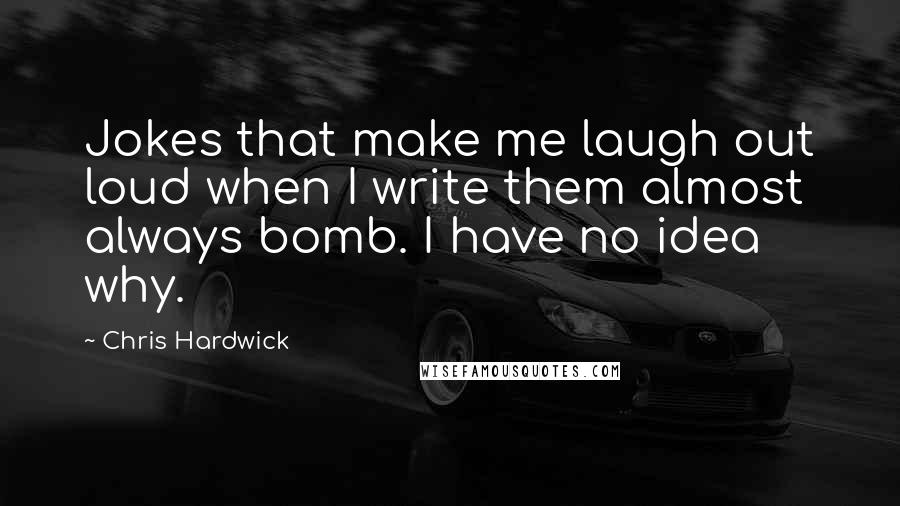 Chris Hardwick quotes: Jokes that make me laugh out loud when I write them almost always bomb. I have no idea why.