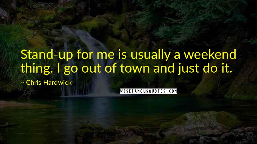 Chris Hardwick quotes: Stand-up for me is usually a weekend thing. I go out of town and just do it.