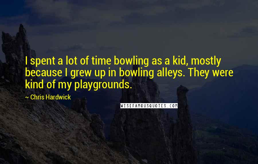 Chris Hardwick quotes: I spent a lot of time bowling as a kid, mostly because I grew up in bowling alleys. They were kind of my playgrounds.
