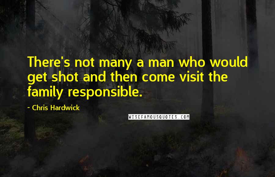 Chris Hardwick quotes: There's not many a man who would get shot and then come visit the family responsible.