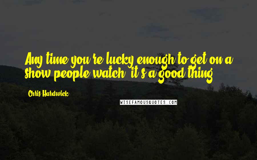 Chris Hardwick quotes: Any time you're lucky enough to get on a show people watch, it's a good thing.