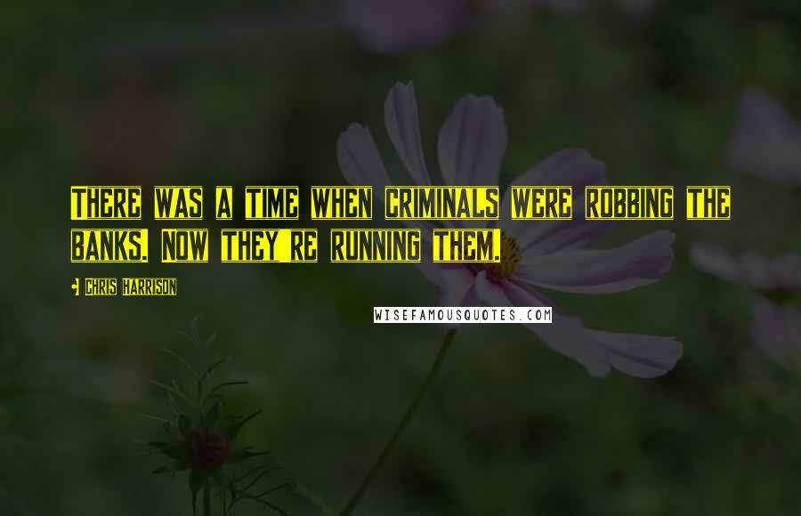 Chris Harrison quotes: There was a time when criminals were robbing the banks. Now they're running them.