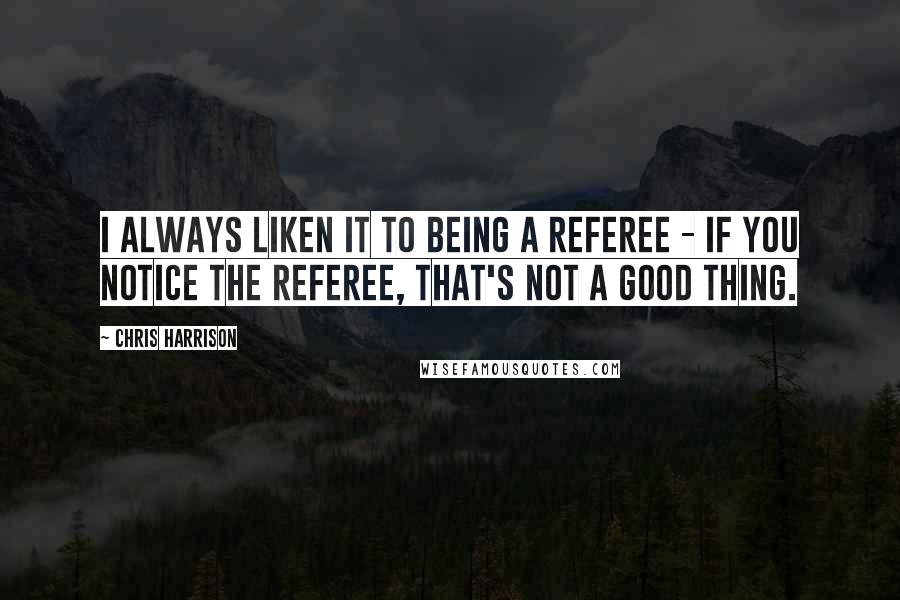 Chris Harrison quotes: I always liken it to being a referee - if you notice the referee, that's not a good thing.