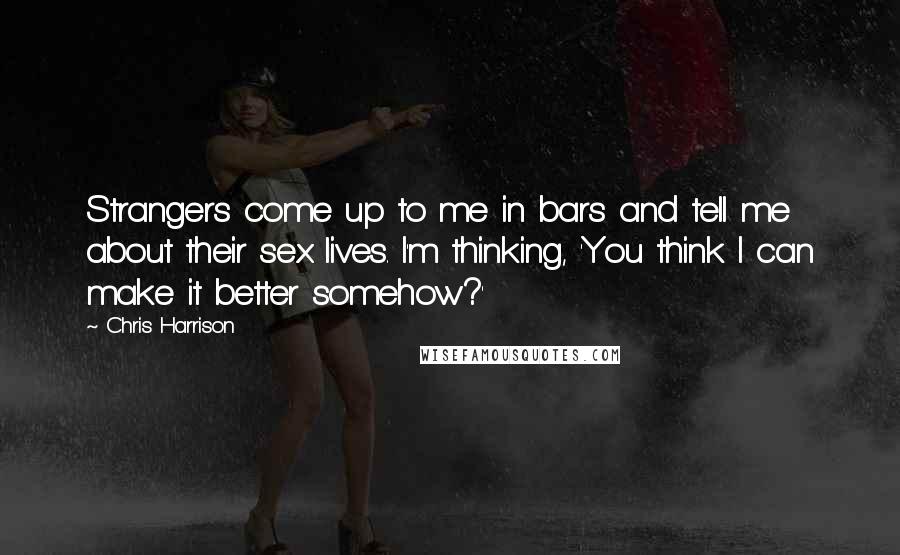 Chris Harrison quotes: Strangers come up to me in bars and tell me about their sex lives. I'm thinking, 'You think I can make it better somehow?'